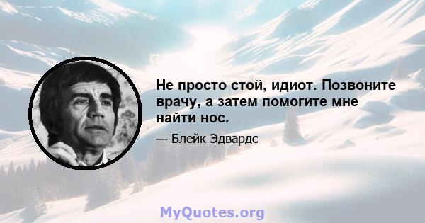 Не просто стой, идиот. Позвоните врачу, а затем помогите мне найти нос.