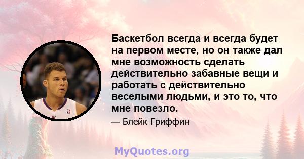 Баскетбол всегда и всегда будет на первом месте, но он также дал мне возможность сделать действительно забавные вещи и работать с действительно веселыми людьми, и это то, что мне повезло.