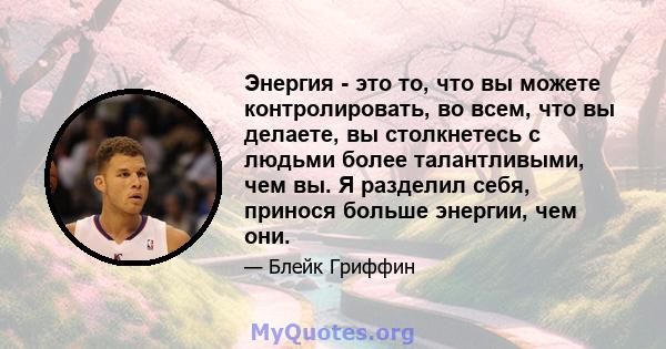 Энергия - это то, что вы можете контролировать, во всем, что вы делаете, вы столкнетесь с людьми более талантливыми, чем вы. Я разделил себя, принося больше энергии, чем они.