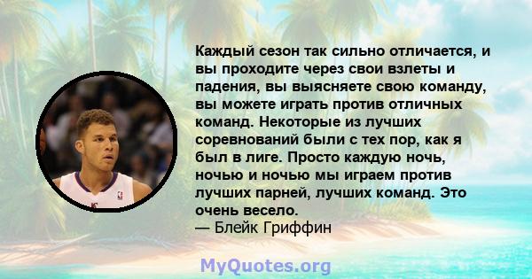 Каждый сезон так сильно отличается, и вы проходите через свои взлеты и падения, вы выясняете свою команду, вы можете играть против отличных команд. Некоторые из лучших соревнований были с тех пор, как я был в лиге.