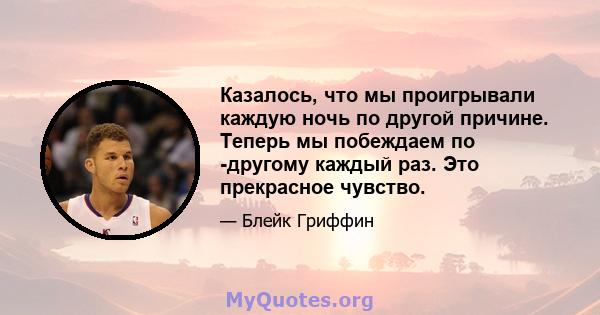 Казалось, что мы проигрывали каждую ночь по другой причине. Теперь мы побеждаем по -другому каждый раз. Это прекрасное чувство.