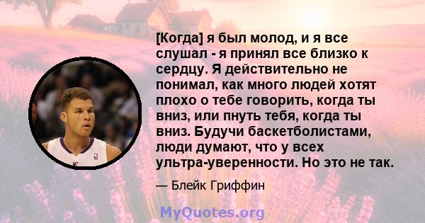 [Когда] я был молод, и я все слушал - я принял все близко к сердцу. Я действительно не понимал, как много людей хотят плохо о тебе говорить, когда ты вниз, или пнуть тебя, когда ты вниз. Будучи баскетболистами, люди