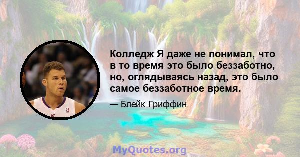 Колледж Я даже не понимал, что в то время это было беззаботно, но, оглядываясь назад, это было самое беззаботное время.