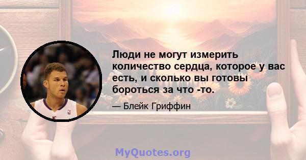 Люди не могут измерить количество сердца, которое у вас есть, и сколько вы готовы бороться за что -то.