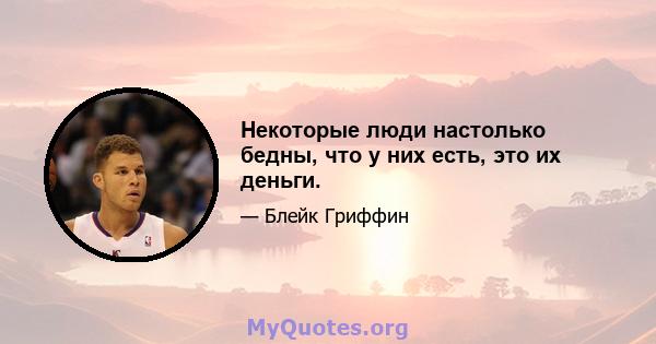 Некоторые люди настолько бедны, что у них есть, это их деньги.