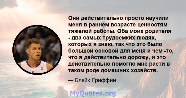 Они действительно просто научили меня в раннем возрасте ценностям тяжелой работы. Оба моих родителя - два самых трудоемких людях, которых я знаю, так что это было большой основой для меня и чем -то, что я действительно