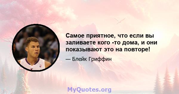 Самое приятное, что если вы заливаете кого -то дома, и они показывают это на повторе!