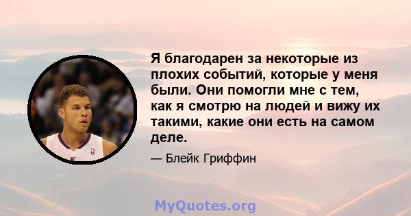 Я благодарен за некоторые из плохих событий, которые у меня были. Они помогли мне с тем, как я смотрю на людей и вижу их такими, какие они есть на самом деле.