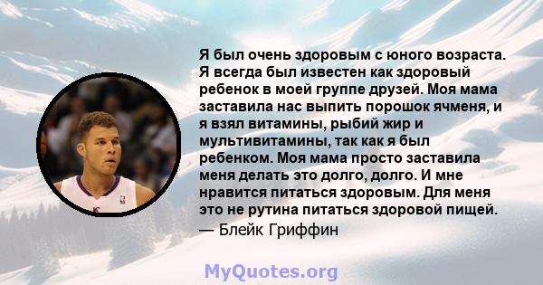 Я был очень здоровым с юного возраста. Я всегда был известен как здоровый ребенок в моей группе друзей. Моя мама заставила нас выпить порошок ячменя, и я взял витамины, рыбий жир и мультивитамины, так как я был