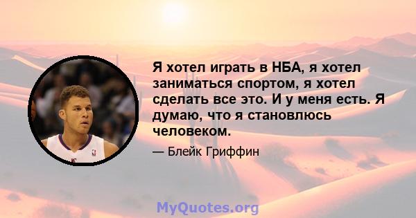 Я хотел играть в НБА, я хотел заниматься спортом, я хотел сделать все это. И у меня есть. Я думаю, что я становлюсь человеком.