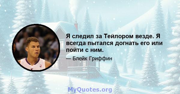 Я следил за Тейлором везде. Я всегда пытался догнать его или пойти с ним.