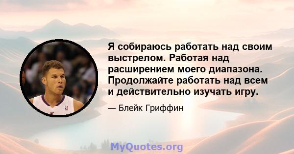 Я собираюсь работать над своим выстрелом. Работая над расширением моего диапазона. Продолжайте работать над всем и действительно изучать игру.