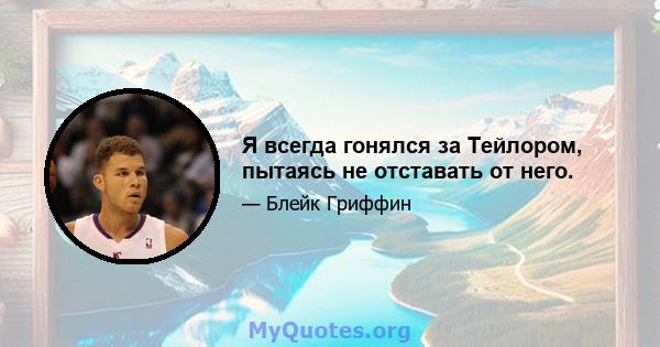 Я всегда гонялся за Тейлором, пытаясь не отставать от него.