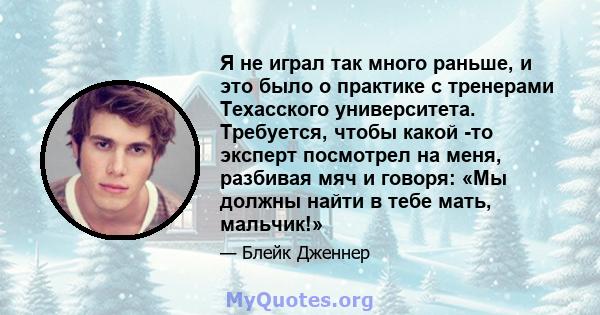 Я не играл так много раньше, и это было о практике с тренерами Техасского университета. Требуется, чтобы какой -то эксперт посмотрел на меня, разбивая мяч и говоря: «Мы должны найти в тебе мать, мальчик!»