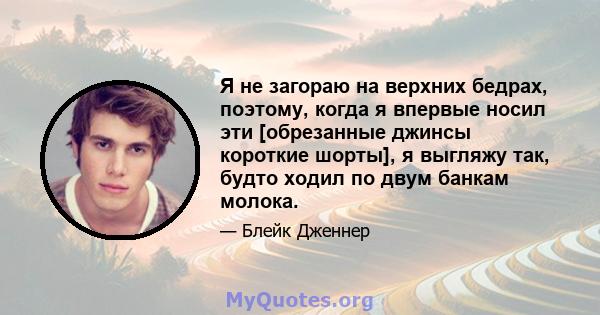 Я не загораю на верхних бедрах, поэтому, когда я впервые носил эти [обрезанные джинсы короткие шорты], я выгляжу так, будто ходил по двум банкам молока.