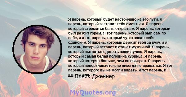 Я парень, который будет настойчиво на его пути. Я парень, который заставит тебя смеяться. Я парень, который стремится быть открытым. Я парень, который был разбит горем. Я тот парень, который был сам по себе, и я тот