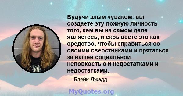 Будучи злым чуваком: вы создаете эту ложную личность того, кем вы на самом деле являетесь, и скрываете это как средство, чтобы справиться со своими сверстниками и прятаться за вашей социальной неловкостью и недостатками 