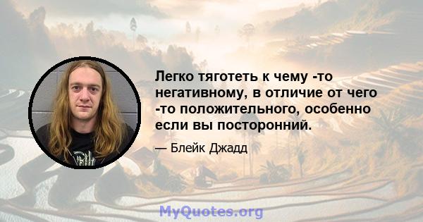 Легко тяготеть к чему -то негативному, в отличие от чего -то положительного, особенно если вы посторонний.