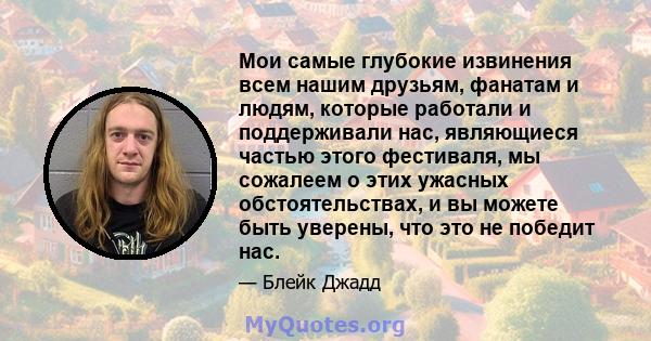 Мои самые глубокие извинения всем нашим друзьям, фанатам и людям, которые работали и поддерживали нас, являющиеся частью этого фестиваля, мы сожалеем о этих ужасных обстоятельствах, и вы можете быть уверены, что это не