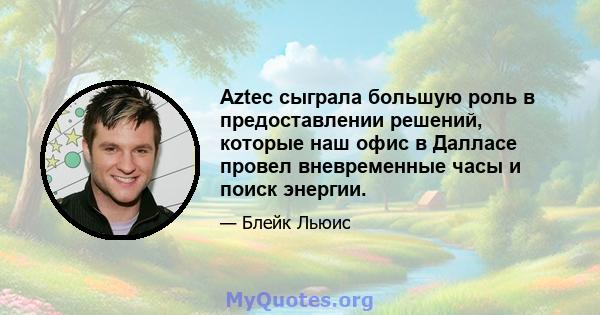 Aztec сыграла большую роль в предоставлении решений, которые наш офис в Далласе провел вневременные часы и поиск энергии.