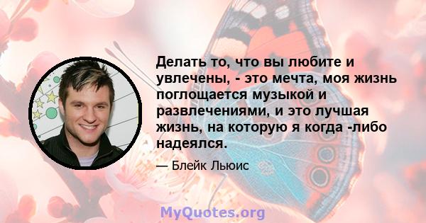 Делать то, что вы любите и увлечены, - это мечта, моя жизнь поглощается музыкой и развлечениями, и это лучшая жизнь, на которую я когда -либо надеялся.