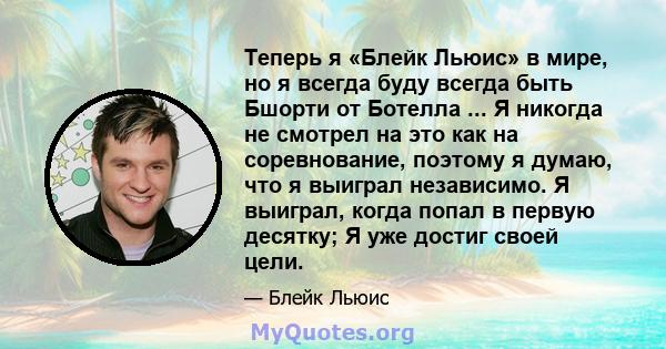 Теперь я «Блейк Льюис» в мире, но я всегда буду всегда быть Бшорти от Ботелла ... Я никогда не смотрел на это как на соревнование, поэтому я думаю, что я выиграл независимо. Я выиграл, когда попал в первую десятку; Я