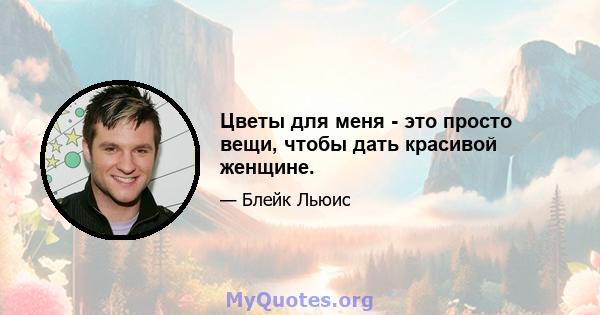 Цветы для меня - это просто вещи, чтобы дать красивой женщине.