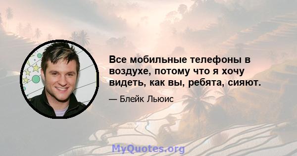 Все мобильные телефоны в воздухе, потому что я хочу видеть, как вы, ребята, сияют.