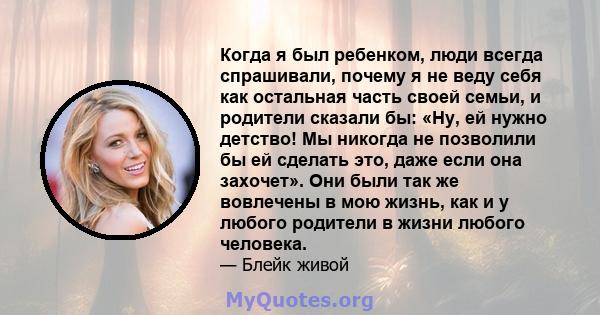 Когда я был ребенком, люди всегда спрашивали, почему я не веду себя как остальная часть своей семьи, и родители сказали бы: «Ну, ей нужно детство! Мы никогда не позволили бы ей сделать это, даже если она захочет». Они