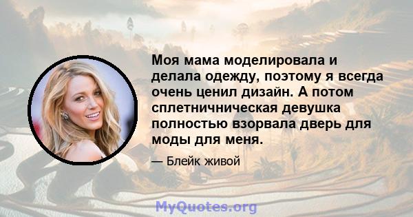 Моя мама моделировала и делала одежду, поэтому я всегда очень ценил дизайн. А потом сплетничническая девушка полностью взорвала дверь для моды для меня.