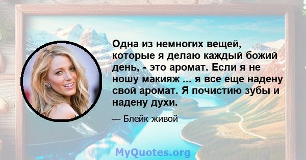 Одна из немногих вещей, которые я делаю каждый божий день, - это аромат. Если я не ношу макияж ... я все еще надену свой аромат. Я почистию зубы и надену духи.