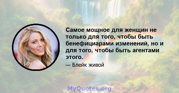 Самое мощное для женщин не только для того, чтобы быть бенефициарами изменений, но и для того, чтобы быть агентами этого.