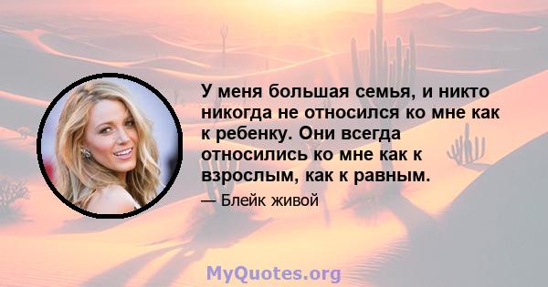 У меня большая семья, и никто никогда не относился ко мне как к ребенку. Они всегда относились ко мне как к взрослым, как к равным.