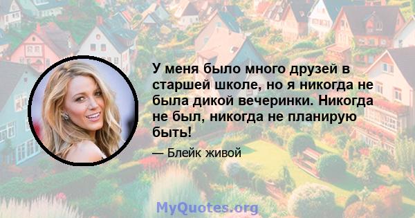 У меня было много друзей в старшей школе, но я никогда не была дикой вечеринки. Никогда не был, никогда не планирую быть!