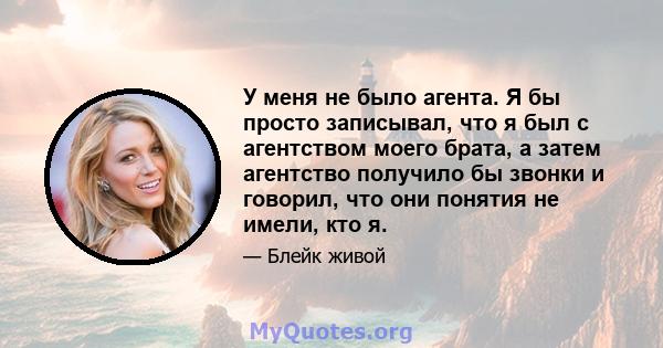 У меня не было агента. Я бы просто записывал, что я был с агентством моего брата, а затем агентство получило бы звонки и говорил, что они понятия не имели, кто я.