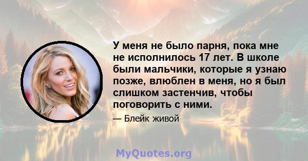 У меня не было парня, пока мне не исполнилось 17 лет. В школе были мальчики, которые я узнаю позже, влюблен в меня, но я был слишком застенчив, чтобы поговорить с ними.