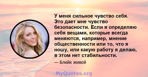 У меня сильное чувство себя. Это дает мне чувство безопасности. Если я определяю себя вещами, которые всегда меняются, например, мнение общественности или то, что я ношу, или какую работу я делаю, в этом нет