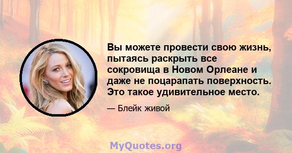 Вы можете провести свою жизнь, пытаясь раскрыть все сокровища в Новом Орлеане и даже не поцарапать поверхность. Это такое удивительное место.