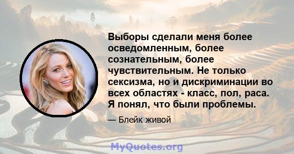 Выборы сделали меня более осведомленным, более сознательным, более чувствительным. Не только сексизма, но и дискриминации во всех областях - класс, пол, раса. Я понял, что были проблемы.