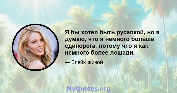 Я бы хотел быть русалкой, но я думаю, что я немного больше единорога, потому что я как немного более лошади.