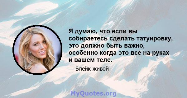 Я думаю, что если вы собираетесь сделать татуировку, это должно быть важно, особенно когда это все на руках и вашем теле.