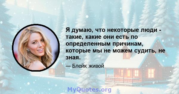 Я думаю, что некоторые люди - такие, какие они есть по определенным причинам, которые мы не можем судить, не зная.