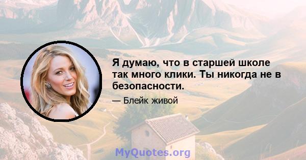 Я думаю, что в старшей школе так много клики. Ты никогда не в безопасности.