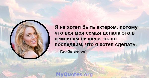 Я не хотел быть актером, потому что вся моя семья делала это в семейном бизнесе, было последним, что я хотел сделать.