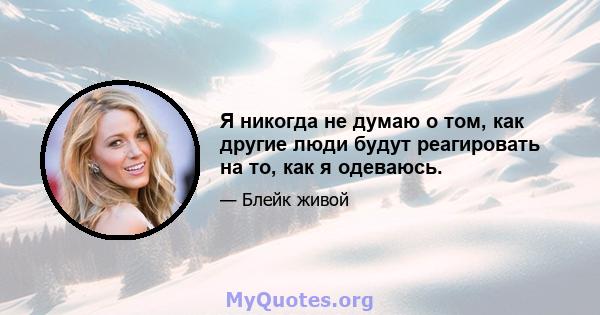 Я никогда не думаю о том, как другие люди будут реагировать на то, как я одеваюсь.