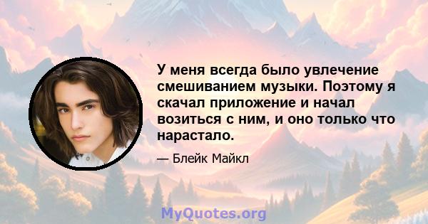 У меня всегда было увлечение смешиванием музыки. Поэтому я скачал приложение и начал возиться с ним, и оно только что нарастало.