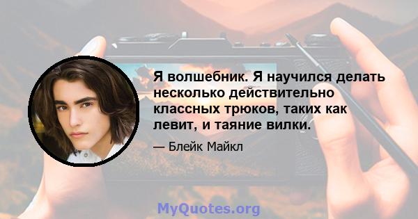 Я волшебник. Я научился делать несколько действительно классных трюков, таких как левит, и таяние вилки.