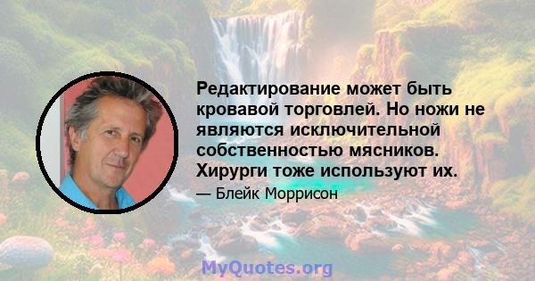 Редактирование может быть кровавой торговлей. Но ножи не являются исключительной собственностью мясников. Хирурги тоже используют их.