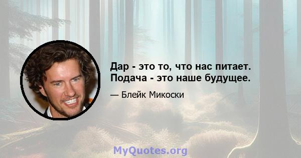 Дар - это то, что нас питает. Подача - это наше будущее.