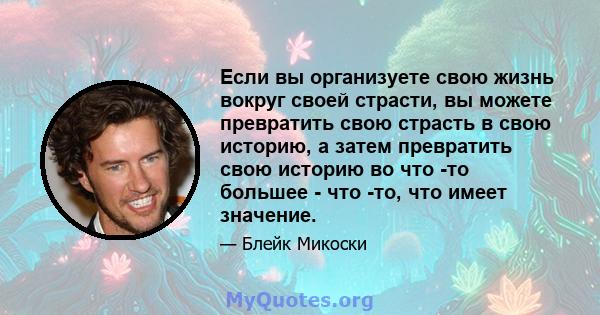 Если вы организуете свою жизнь вокруг своей страсти, вы можете превратить свою страсть в свою историю, а затем превратить свою историю во что -то большее - что -то, что имеет значение.